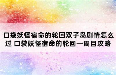 口袋妖怪宿命的轮回双子岛剧情怎么过 口袋妖怪宿命的轮回一周目攻略